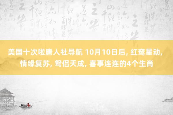 美国十次啦唐人社导航 10月10日后， 红鸾星动， 情缘复苏， 鸳侣天成， 喜事连连的4个生肖