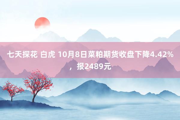 七天探花 白虎 10月8日菜粕期货收盘下降4.42%，报2489元