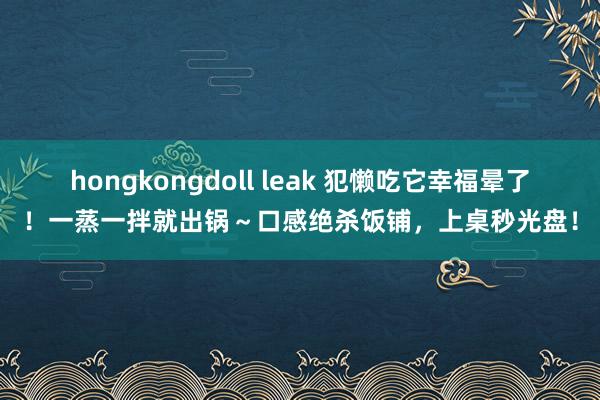 hongkongdoll leak 犯懒吃它幸福晕了！一蒸一拌就出锅～口感绝杀饭铺，上桌秒光盘！