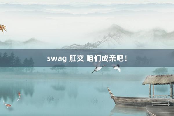 swag 肛交 咱们成亲吧！