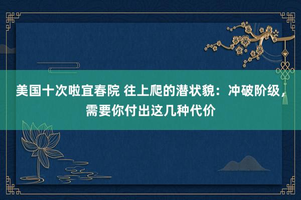 美国十次啦宜春院 往上爬的潜状貌：冲破阶级，需要你付出这几种代价