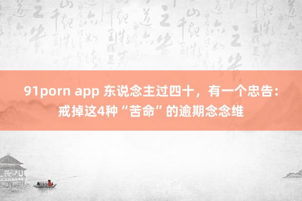 91porn app 东说念主过四十，有一个忠告：戒掉这4种“苦命”的逾期念念维