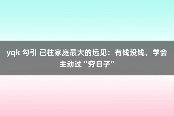 yqk 勾引 已往家庭最大的远见：有钱没钱，学会主动过“穷日子”