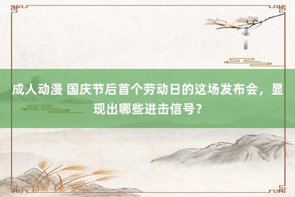 成人动漫 国庆节后首个劳动日的这场发布会，显现出哪些进击信号？