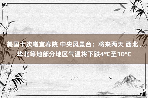 美国十次啦宜春院 中央风景台：将来两天 西北、华北等地部分地区气温将下跌4℃至10℃