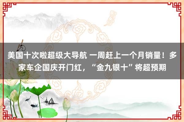 美国十次啦超级大导航 一周赶上一个月销量！多家车企国庆开门红，“金九银十”将超预期