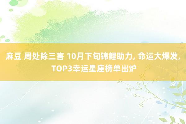 麻豆 周处除三害 10月下旬锦鲤助力， 命运大爆发， TOP3幸运星座榜单出炉