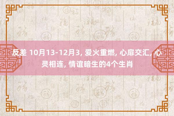 反差 10月13-12月3， 爱火重燃， 心扉交汇， 心灵相连， 情谊暗生的4个生肖