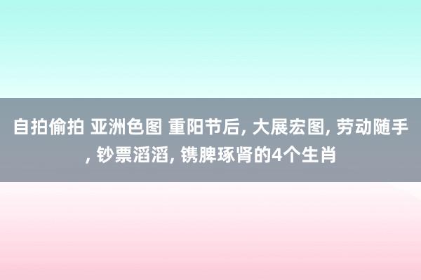 自拍偷拍 亚洲色图 重阳节后， 大展宏图， 劳动随手， 钞票滔滔， 镌脾琢肾的4个生肖