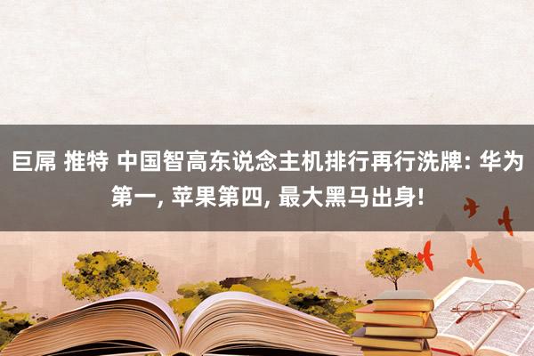 巨屌 推特 中国智高东说念主机排行再行洗牌: 华为第一， 苹果第四， 最大黑马出身!