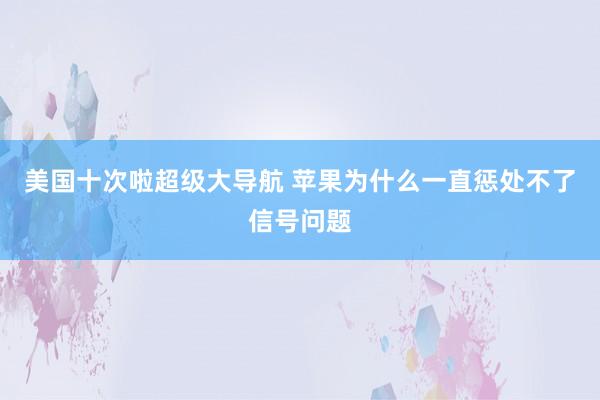 美国十次啦超级大导航 苹果为什么一直惩处不了信号问题