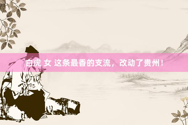 白虎 女 这条最香的支流，改动了贵州！