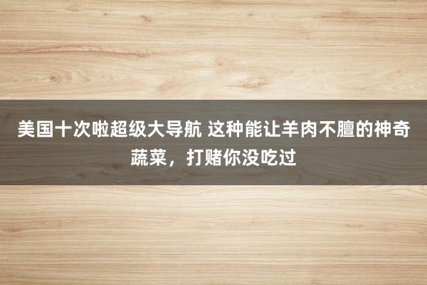 美国十次啦超级大导航 这种能让羊肉不膻的神奇蔬菜，打赌你没吃过