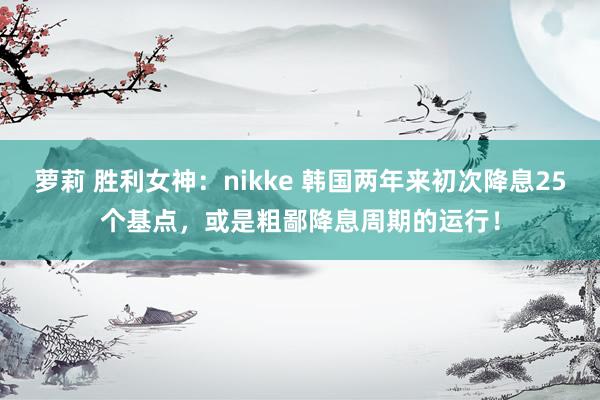 萝莉 胜利女神：nikke 韩国两年来初次降息25个基点，或是粗鄙降息周期的运行！