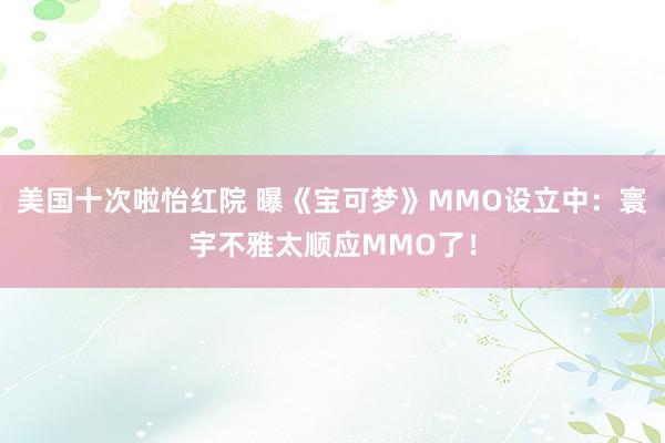 美国十次啦怡红院 曝《宝可梦》MMO设立中：寰宇不雅太顺应MMO了！