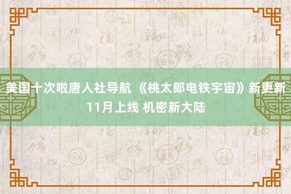 美国十次啦唐人社导航 《桃太郎电铁宇宙》新更新11月上线 机密新大陆