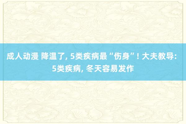 成人动漫 降温了， 5类疾病最“伤身”! 大夫教导: 5类疾病， 冬天容易发作