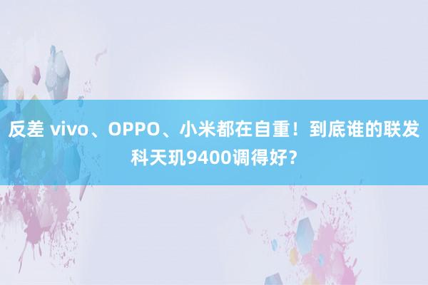 反差 vivo、OPPO、小米都在自重！到底谁的联发科天玑9400调得好？