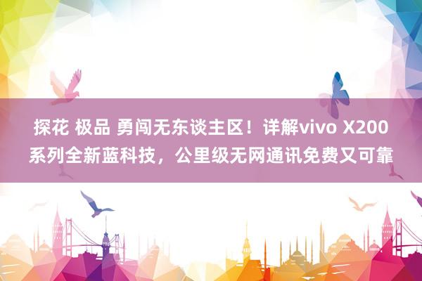 探花 极品 勇闯无东谈主区！详解vivo X200系列全新蓝科技，公里级无网通讯免费又可靠