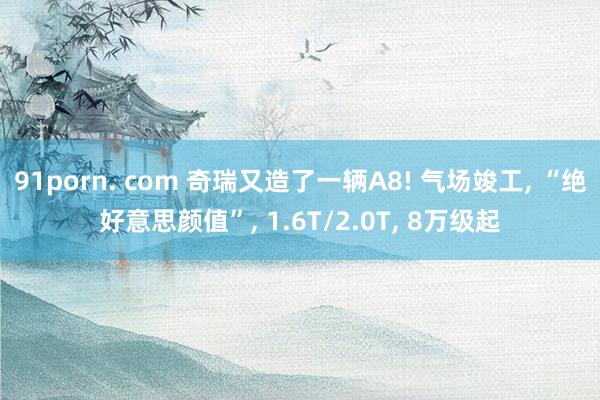 91porn. com 奇瑞又造了一辆A8! 气场竣工， “绝好意思颜值”， 1.6T/2.0T， 8万级起