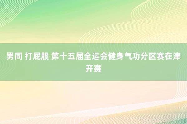 男同 打屁股 第十五届全运会健身气功分区赛在津开赛