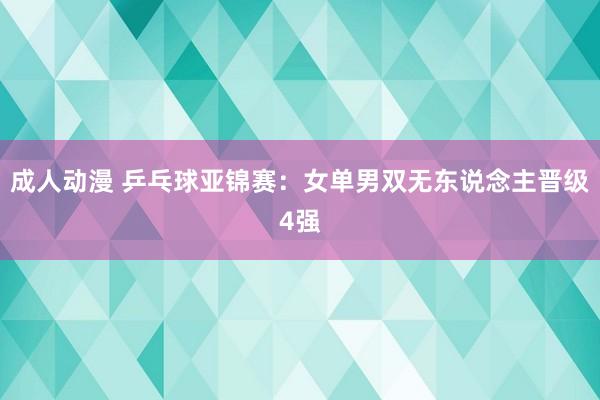 成人动漫 乒乓球亚锦赛：女单男双无东说念主晋级4强