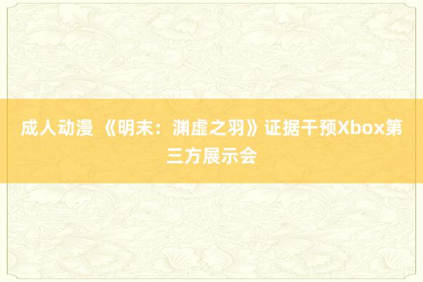 成人动漫 《明末：渊虚之羽》证据干预Xbox第三方展示会