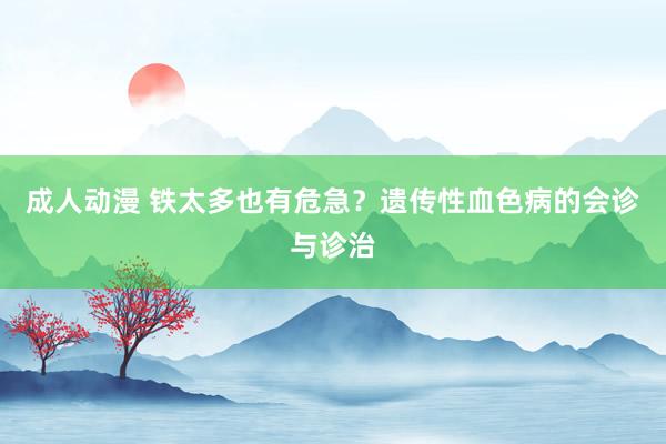 成人动漫 铁太多也有危急？遗传性血色病的会诊与诊治