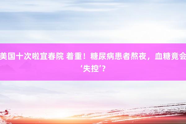 美国十次啦宜春院 着重！糖尿病患者熬夜，血糖竟会‘失控’？