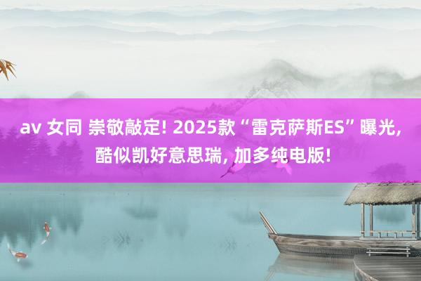 av 女同 崇敬敲定! 2025款“雷克萨斯ES”曝光， 酷似凯好意思瑞， 加多纯电版!