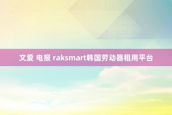 文爱 电报 raksmart韩国劳动器租用平台