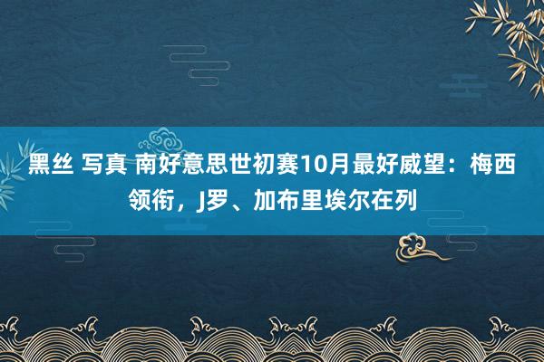 黑丝 写真 南好意思世初赛10月最好威望：梅西领衔，J罗、加布里埃尔在列