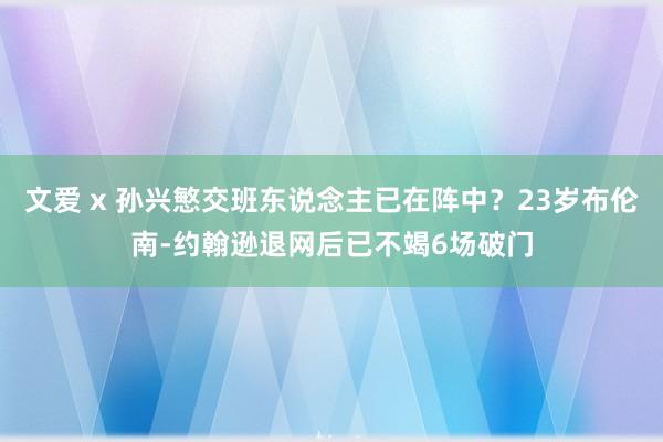 文爱 x 孙兴慜交班东说念主已在阵中？23岁布伦南-约翰逊退网后已不竭6场破门