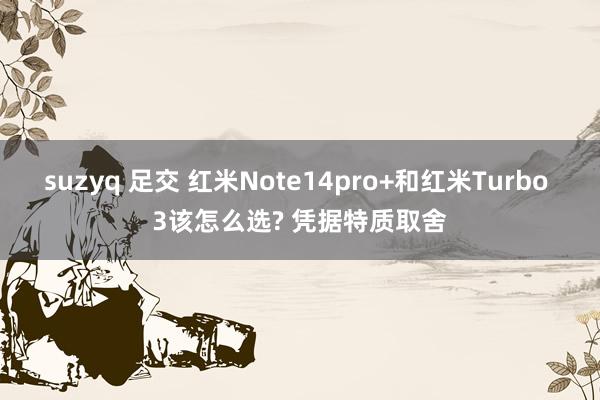 suzyq 足交 红米Note14pro+和红米Turbo 3该怎么选? 凭据特质取舍