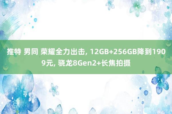 推特 男同 荣耀全力出击， 12GB+256GB降到1909元， 骁龙8Gen2+长焦拍摄