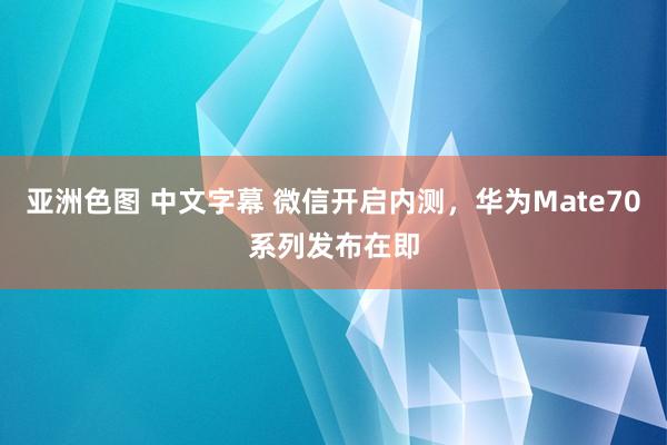 亚洲色图 中文字幕 微信开启内测，华为Mate70系列发布在即