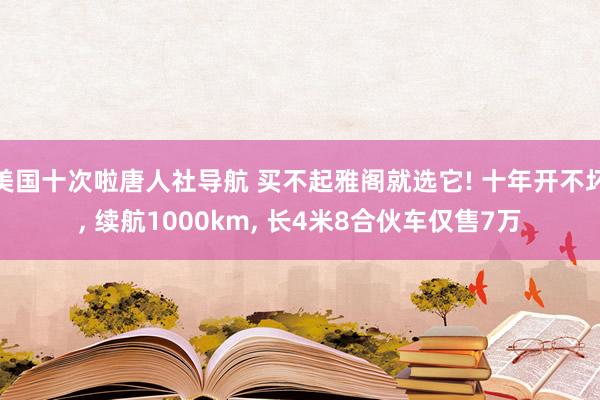 美国十次啦唐人社导航 买不起雅阁就选它! 十年开不坏， 续航1000km， 长4米8合伙车仅售7万