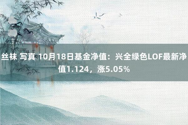 丝袜 写真 10月18日基金净值：兴全绿色LOF最新净值1.124，涨5.05%