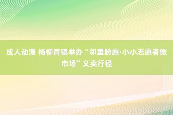 成人动漫 杨柳青镇举办“邻里盼愿·小小志愿者微市场”义卖行径