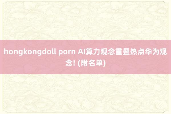 hongkongdoll porn AI算力观念重叠热点华为观念! (附名单)