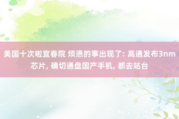 美国十次啦宜春院 烦懑的事出现了: 高通发布3nm芯片， 确切通盘国产手机， 都去站台