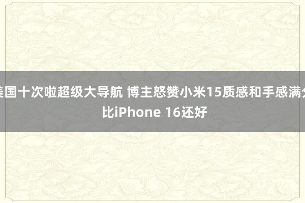 美国十次啦超级大导航 博主怒赞小米15质感和手感满分 比iPhone 16还好