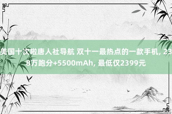 美国十次啦唐人社导航 双十一最热点的一款手机， 238万跑分+5500mAh， 最低仅2399元