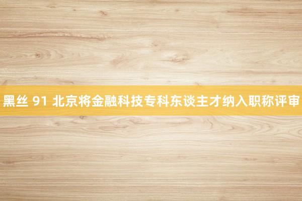 黑丝 91 北京将金融科技专科东谈主才纳入职称评审