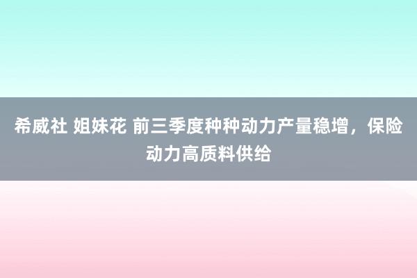 希威社 姐妹花 前三季度种种动力产量稳增，保险动力高质料供给