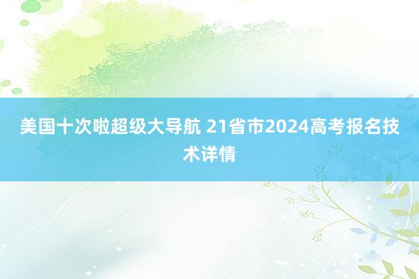 美国十次啦超级大导航 21省市2024高考报名技术详情