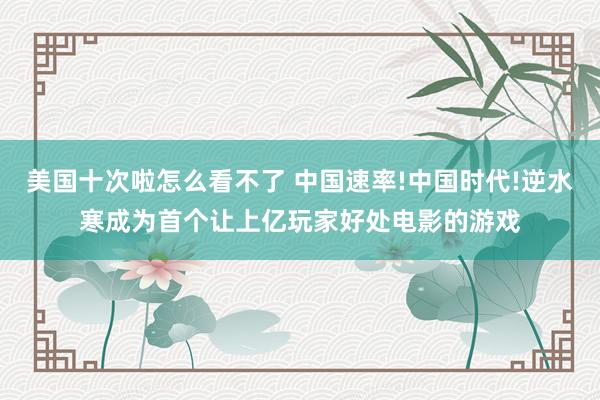 美国十次啦怎么看不了 中国速率!中国时代!逆水寒成为首个让上亿玩家好处电影的游戏