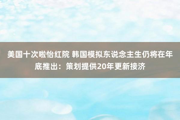 美国十次啦怡红院 韩国模拟东说念主生仍将在年底推出：策划提供20年更新接济