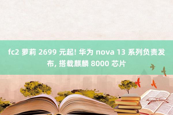 fc2 萝莉 2699 元起! 华为 nova 13 系列负责发布， 搭载麒麟 8000 芯片