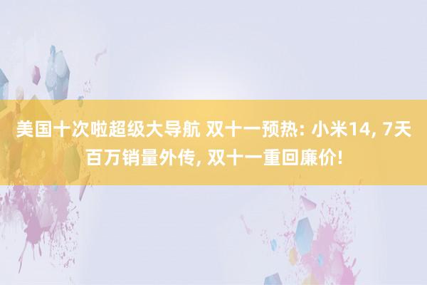 美国十次啦超级大导航 双十一预热: 小米14， 7天百万销量外传， 双十一重回廉价!